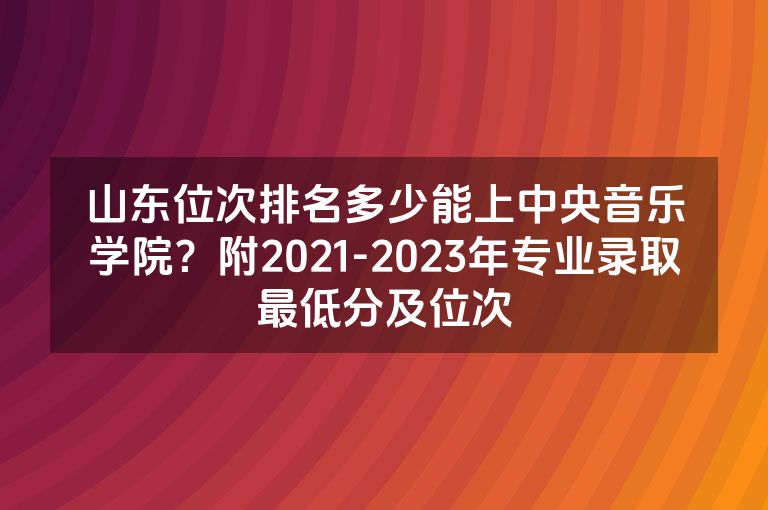 山东位次排名多少能上中央音乐学院？附2021-2023年专业录取最低分及位次