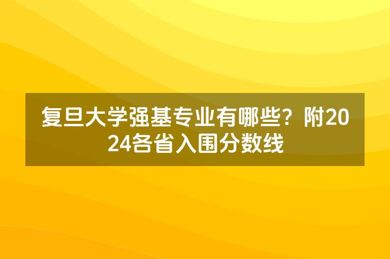 复旦大学强基专业有哪些？附2024各省入围分数线