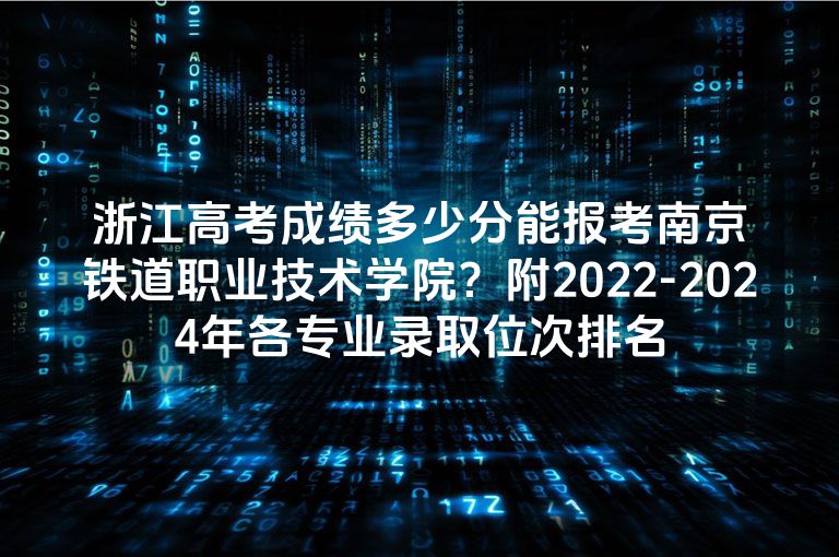 浙江高考成绩多少分能报考南京铁道职业技术学院？附2022-2024年各专业录取位次排名