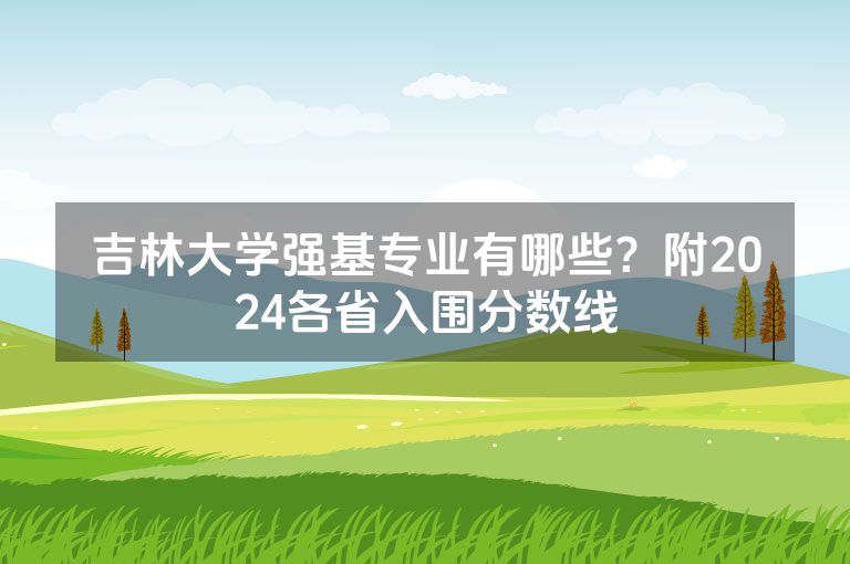 吉林大学强基专业有哪些？附2024各省入围分数线