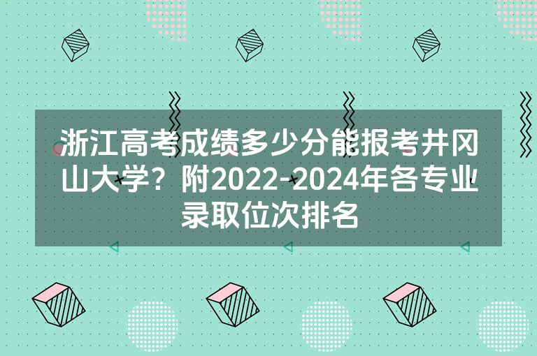 浙江高考成绩多少分能报考井冈山大学？附2022-2024年各专业录取位次排名