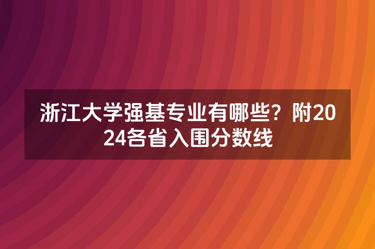 浙江大学强基专业有哪些？附2024各省入围分数线