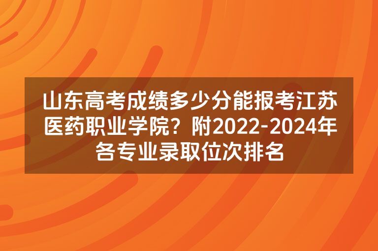 山东高考成绩多少分能报考江苏医药职业学院？附2022-2024年各专业录取位次排名