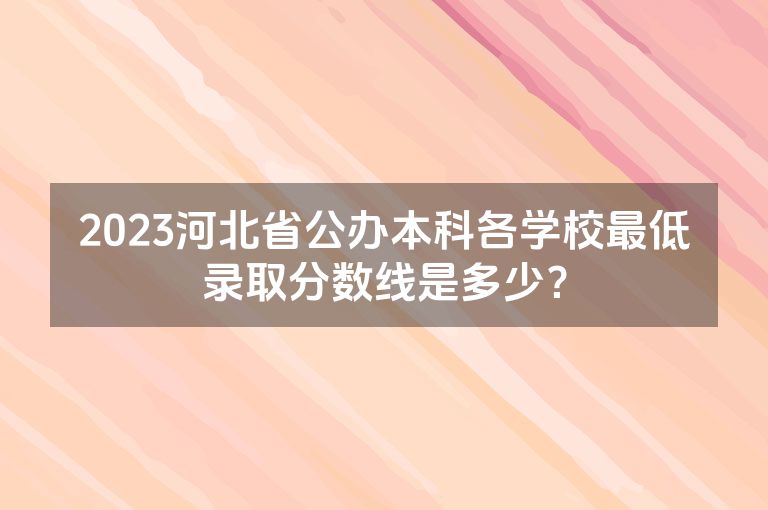 2023河北省公办本科各学校最低录取分数线是多少？