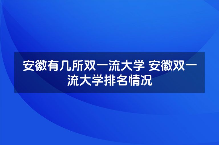 安徽有几所双一流大学 安徽双一流大学排名情况