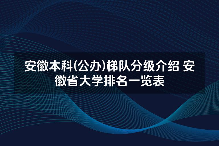 安徽本科(公办)梯队分级介绍 安徽省大学排名一览表