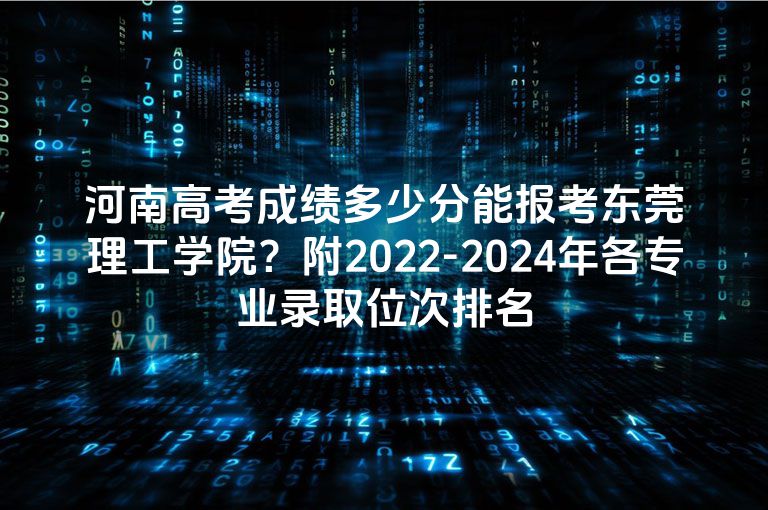 河南高考成绩多少分能报考东莞理工学院？附2022-2024年各专业录取位次排名