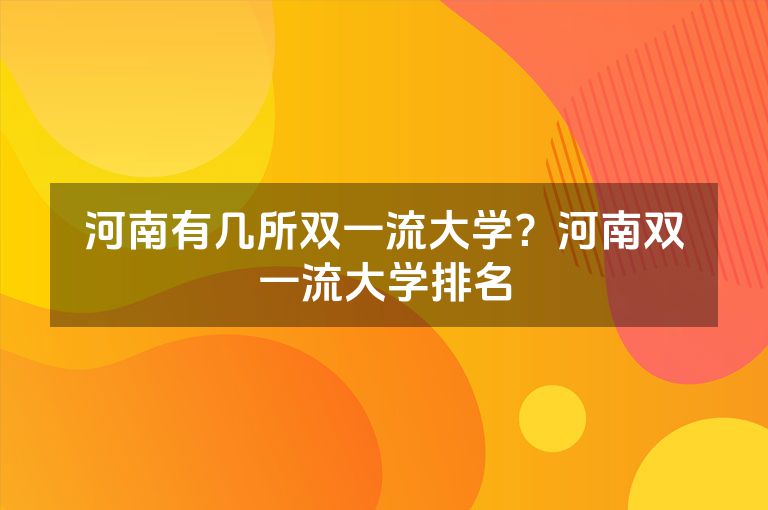 河南有几所双一流大学？河南双一流大学排名