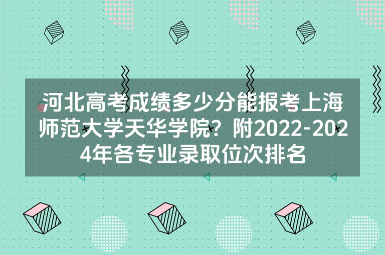 河北高考成绩多少分能报考上海师范大学天华学院？附2022-2024年各专业录取位次排名