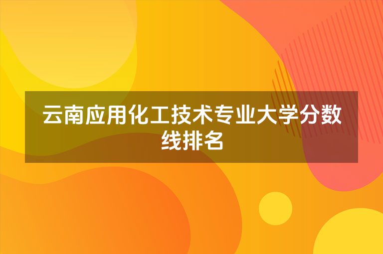 云南应用化工技术专业大学分数线排名