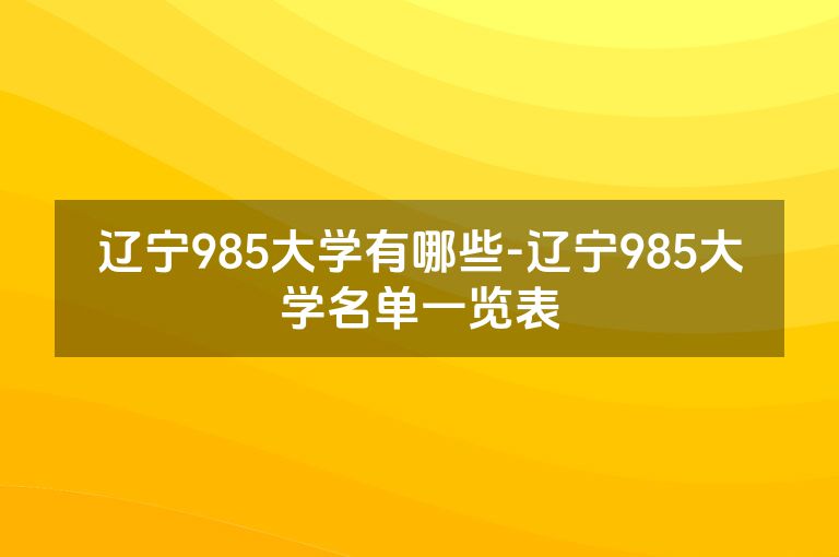 辽宁985大学有哪些-辽宁985大学名单一览表