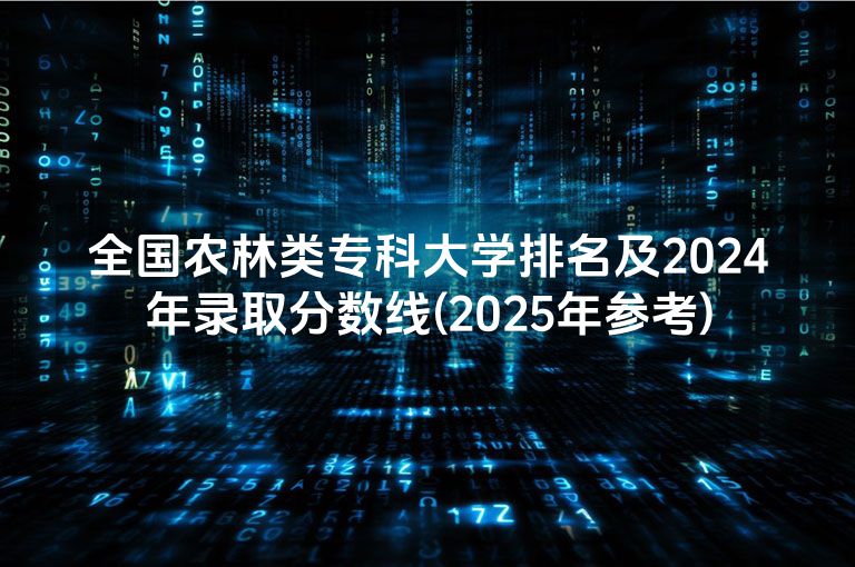 全国农林类专科大学排名及2024年录取分数线(2025年参考)