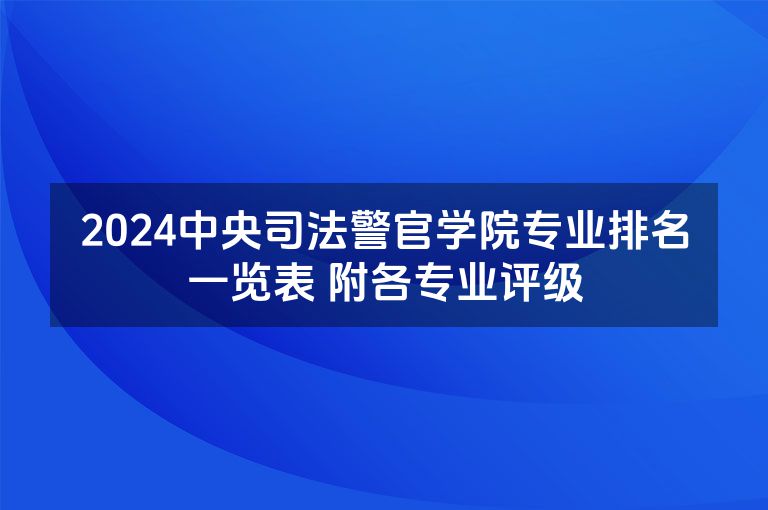 2024中央司法警官学院专业排名一览表 附各专业评级