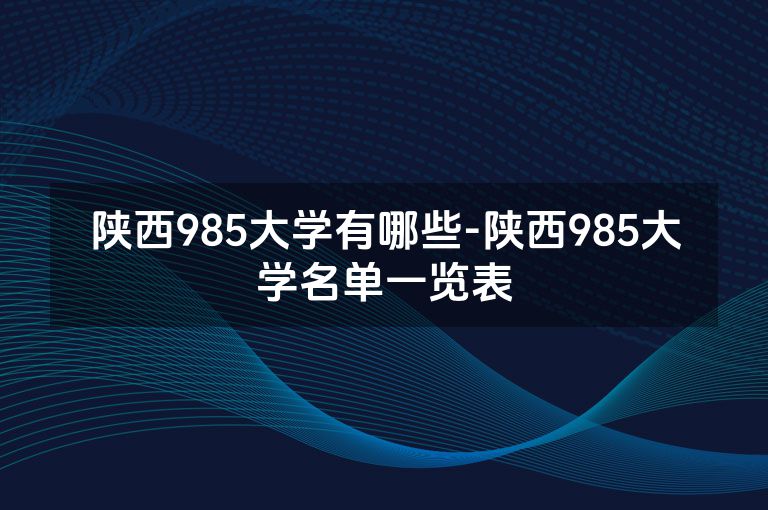 陕西985大学有哪些-陕西985大学名单一览表