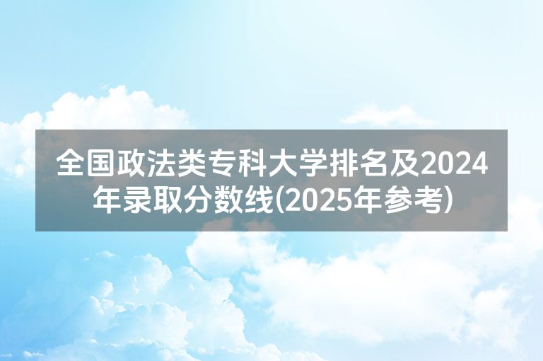 全国政法类专科大学排名及2024年录取分数线(2025年参考)