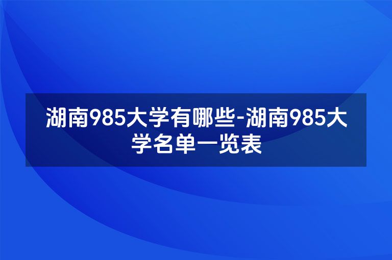 湖南985大学有哪些-湖南985大学名单一览表