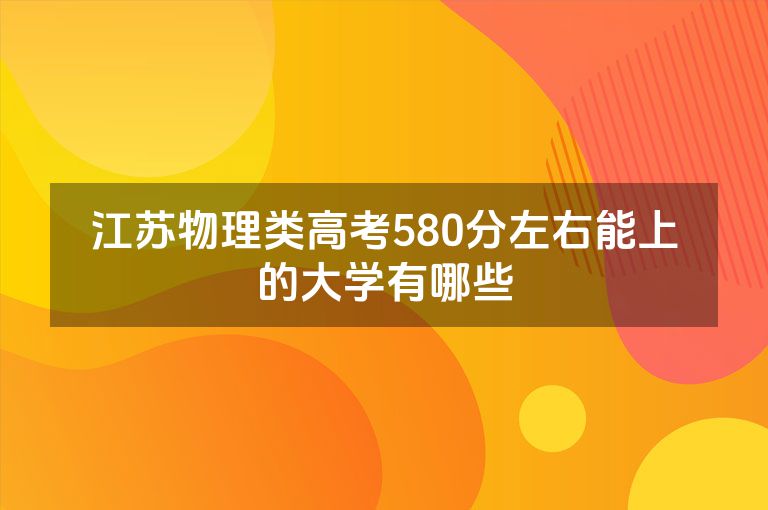 江苏物理类高考580分左右能上的大学有哪些