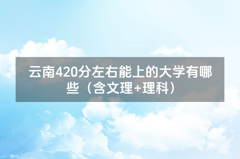 云南420分左右能上的大学有哪些（含文理+理科）