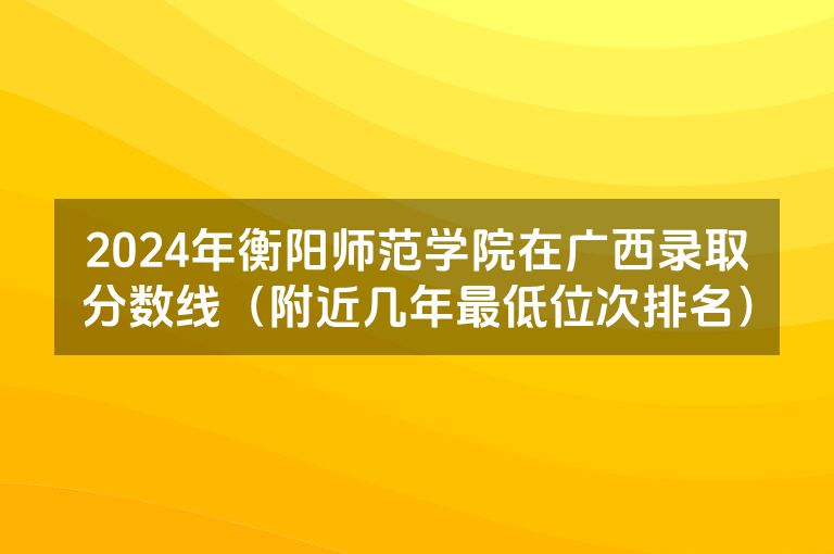 2024年衡阳师范学院在广西录取分数线（附近几年最低位次排名）