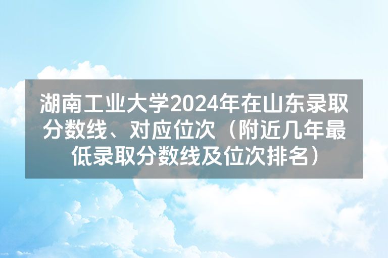 湖南工业大学2024年在山东录取分数线、对应位次（附近几年最低录取分数线及位次排名）