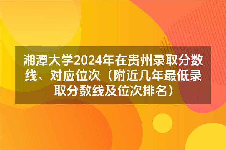 湘潭大学2024年在贵州录取分数线、对应位次（附近几年最低录取分数线及位次排名）