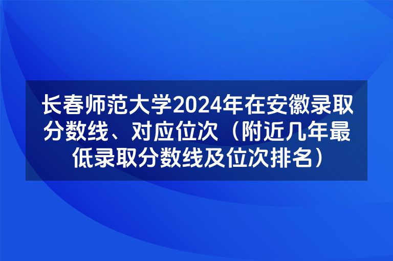 长春师范大学2024年在安徽录取分数线、对应位次（附近几年最低录取分数线及位次排名）