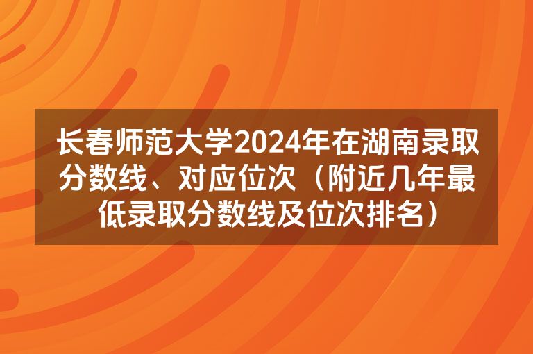 长春师范大学2024年在湖南录取分数线、对应位次（附近几年最低录取分数线及位次排名）