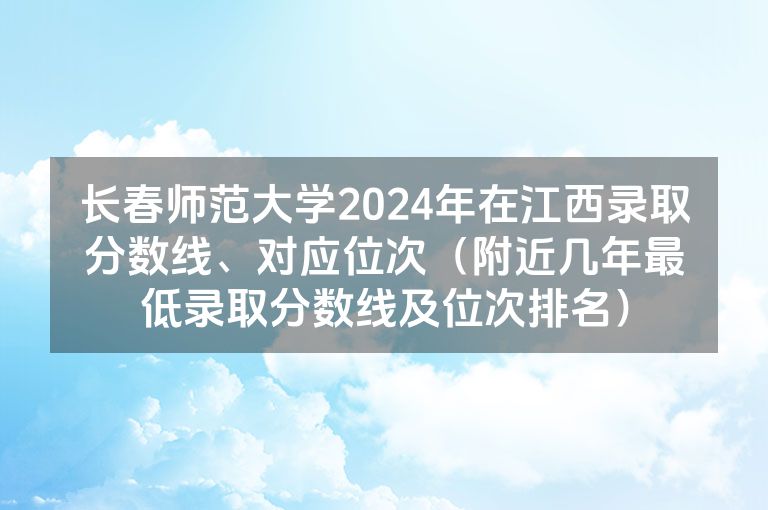 长春师范大学2024年在江西录取分数线、对应位次（附近几年最低录取分数线及位次排名）