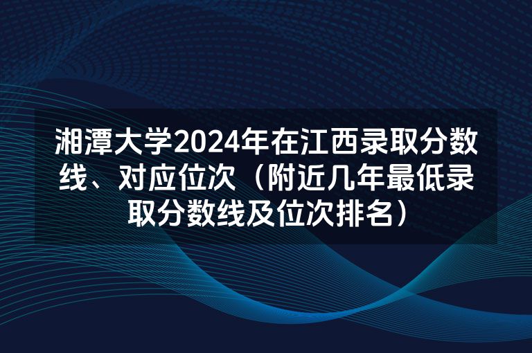 湘潭大学2024年在江西录取分数线、对应位次（附近几年最低录取分数线及位次排名）