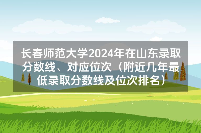 长春师范大学2024年在山东录取分数线、对应位次（附近几年最低录取分数线及位次排名）