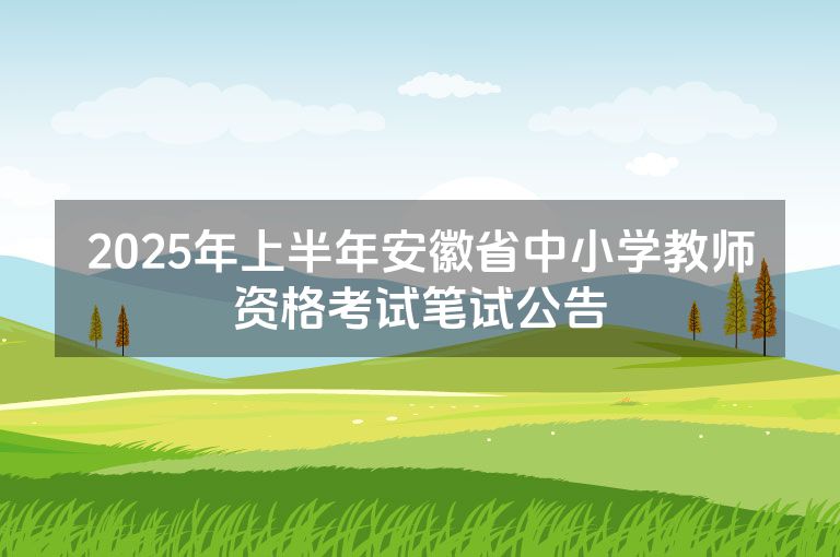 2025年上半年安徽省中小学教师资格考试笔试公告