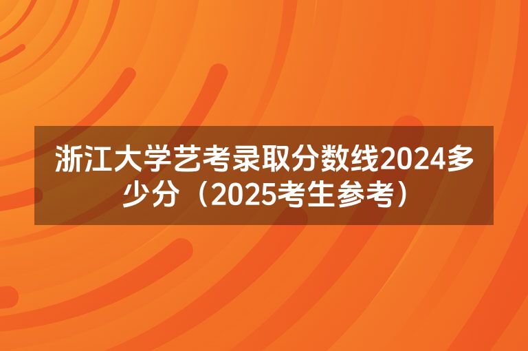 浙江大学艺考录取分数线2024多少分（2025考生参考）