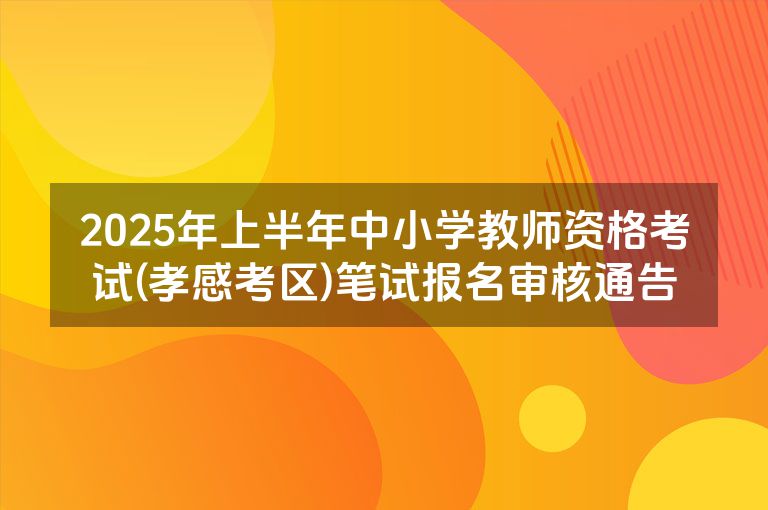 2025年上半年中小学教师资格考试(孝感考区)笔试报名审核通告