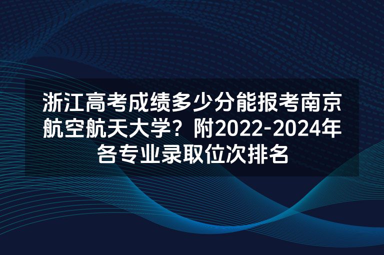 浙江高考成绩多少分能报考南京航空航天大学？附2022-2024年各专业录取位次排名