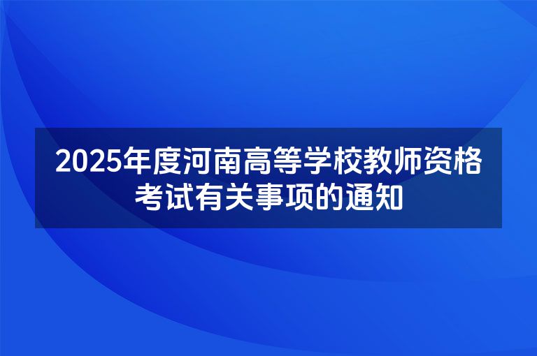 2025年度河南高等学校教师资格考试有关事项的通知