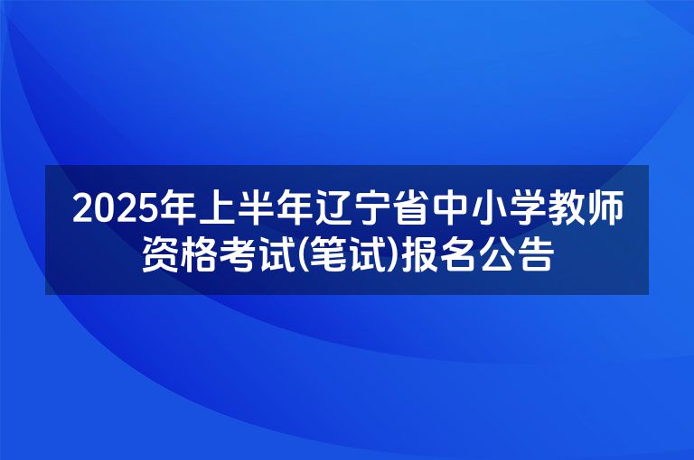 2025年上半年辽宁省中小学教师资格考试(笔试)报名公告