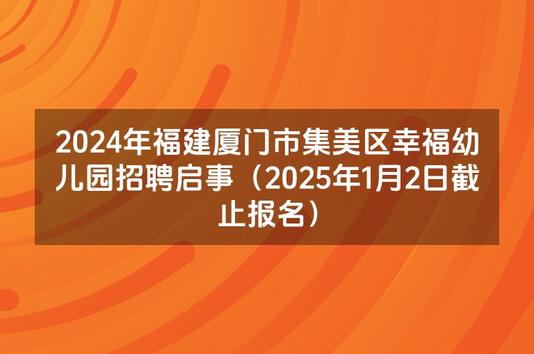 2024年福建厦门市集美区幸福幼儿园招聘启事（2025年1月2日截止报名）