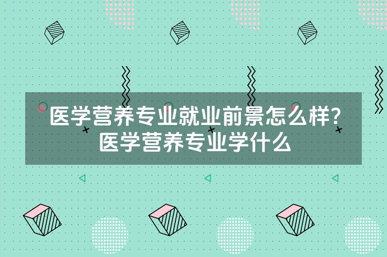 医学营养专业就业前景怎么样？医学营养专业学什么