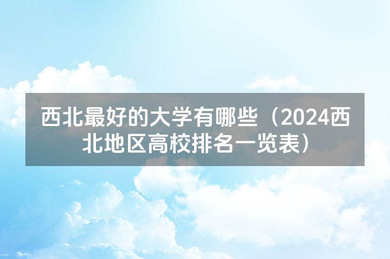 西北最好的大学有哪些（2024西北地区高校排名一览表）