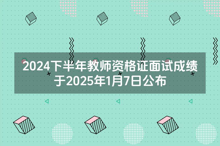 2024下半年教师资格证面试成绩于2025年1月7日公布