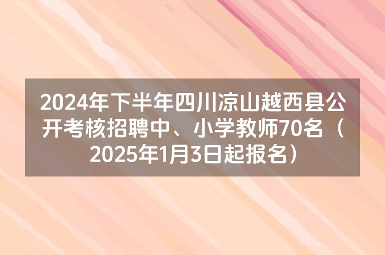 2024年下半年四川凉山越西县公开考核招聘中、小学教师70名（2025年1月3日起报名）