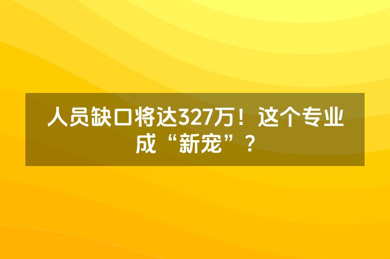 人员缺口将达327万！这个专业成“新宠”？