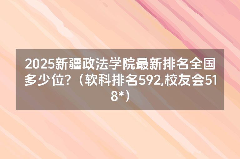 2025新疆政法学院最新排名全国多少位?（软科排名592,校友会518*）