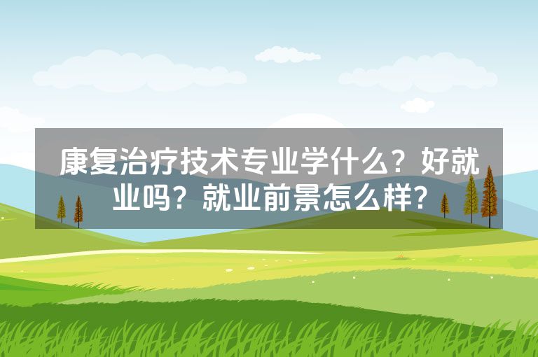 康复治疗技术专业学什么？好就业吗？就业前景怎么样？