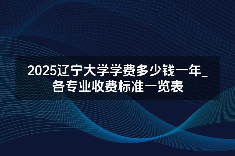 2025辽宁大学学费多少钱一年_各专业收费标准一览表