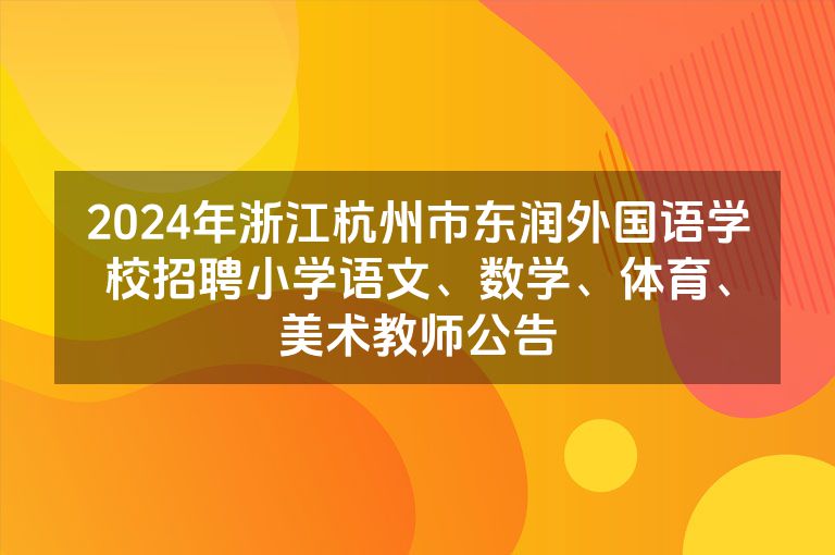 2024年浙江杭州市东润外国语学校招聘小学语文、数学、体育、美术教师公告