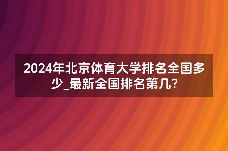 2024年北京体育大学排名全国多少_最新全国排名第几？