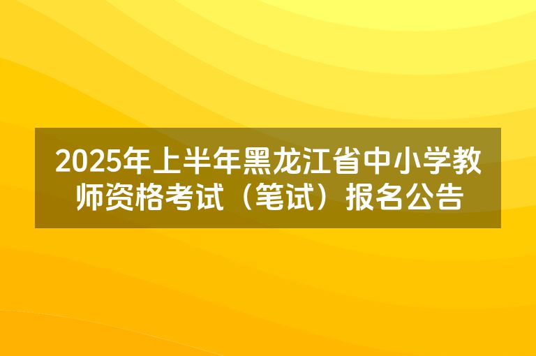 2025年上半年黑龙江省中小学教师资格考试（笔试）报名公告