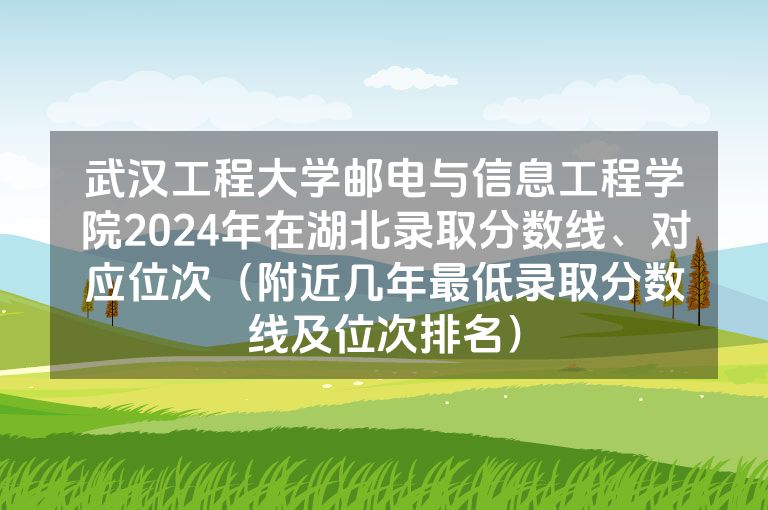 武汉工程大学邮电与信息工程学院2024年在湖北录取分数线、对应位次（附近几年最低录取分数线及位次排名）