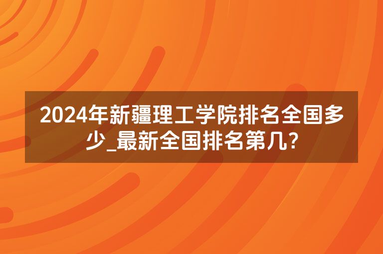 2024年新疆理工学院排名全国多少_最新全国排名第几？